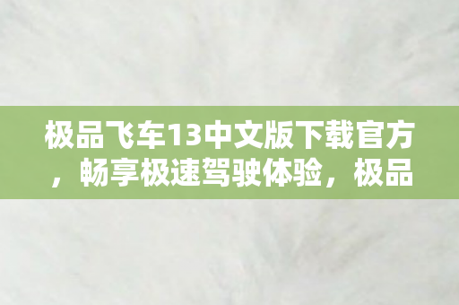 极品飞车13中文版下载官方,畅享极速驾驶体验,极品飞车13中文版官方下载,极速驾驶体验等你来挑战 极品飞车13中文版下载官方,畅享极速驾驶体验,极品飞车13中文版官方下载,极速驾驶体验等你来挑战