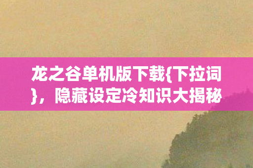 龙之谷单机版下载{下拉词},隐藏设定冷知识大揭秘! 龙之谷单机版下载{下拉词},隐藏设定冷知识大揭秘!
