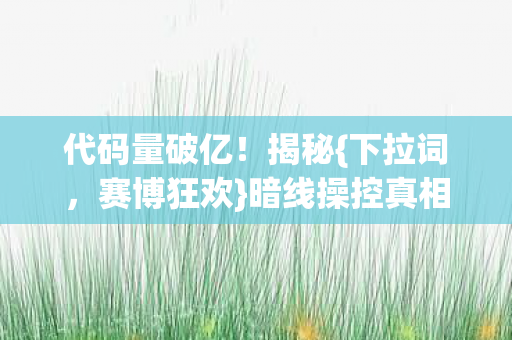 代码量破亿!揭秘{下拉词,赛博狂欢}暗线操控真相 代码量破亿!揭秘{下拉词,赛博狂欢}暗线操控真相