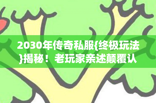 2030年传奇私服{终极玩法}揭秘!老玩家亲述颠覆认知 2030年传奇私服{终极玩法}揭秘!老玩家亲述颠覆认知