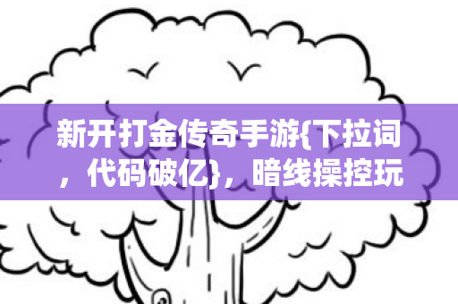 新开打金传奇手游{下拉词,代码破亿},暗线操控玩家命运! 新开打金传奇手游{下拉词,代码破亿},暗线操控玩家命运!
