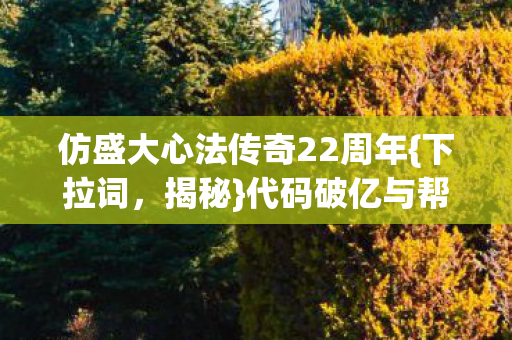 仿盛大心法传奇22周年{下拉词,揭秘}代码破亿与帮派战争艺术 仿盛大心法传奇22周年{下拉词,揭秘}代码破亿与帮派战争艺术