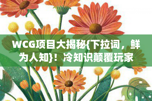 WCG项目大揭秘{下拉词,鲜为人知}!冷知识颠覆玩家认知 WCG项目大揭秘{下拉词,鲜为人知}!冷知识颠覆玩家认知