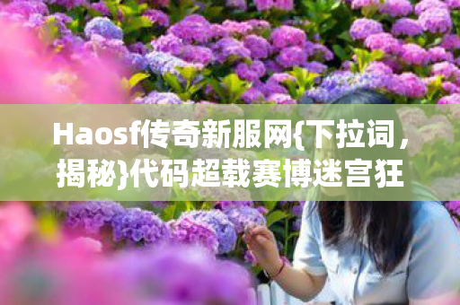 Haosf传奇新服网{下拉词，揭秘}代码超载赛博迷宫狂欢