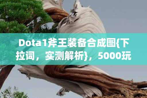 Dota1斧王装备合成图{下拉词,实测解析},5000玩家验证出装套路 Dota1斧王装备合成图{下拉词,实测解析},5000玩家验证出装套路