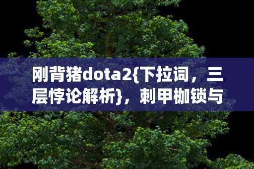 刚背猪dota2{下拉词,三层悖论解析},刺甲枷锁与自由意志的碰撞 刚背猪dota2{下拉词,三层悖论解析},刺甲枷锁与自由意志的碰撞