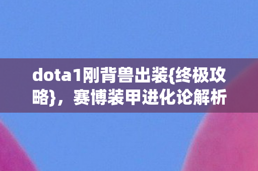 dota1刚背兽出装{终极攻略},赛博装甲进化论解析 dota1刚背兽出装{终极攻略},赛博装甲进化论解析