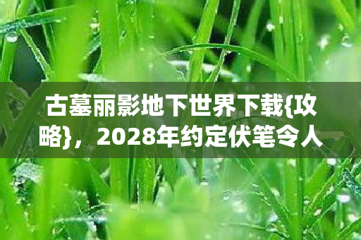 古墓丽影地下世界下载{攻略},2028年约定伏笔令人动容 古墓丽影地下世界下载{攻略},2028年约定伏笔令人动容