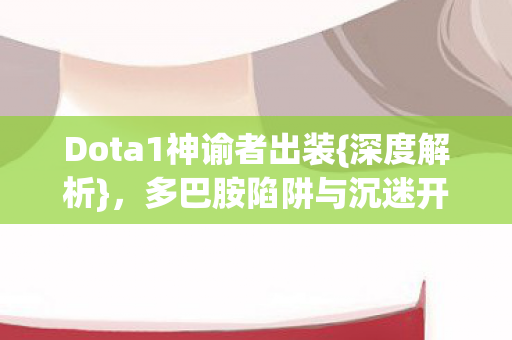 Dota1神谕者出装{深度解析},多巴胺陷阱与沉迷开关实录 Dota1神谕者出装{深度解析},多巴胺陷阱与沉迷开关实录