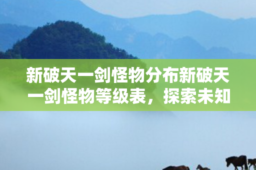 新破天一剑怪物分布新破天一剑怪物等级表,探索未知世界的挑战,新破天一剑,怪物等级分布与探索挑战 新破天一剑怪物分布新破天一剑怪物等级表,探索未知世界的挑战,新破天一剑,怪物等级分布与探索挑战