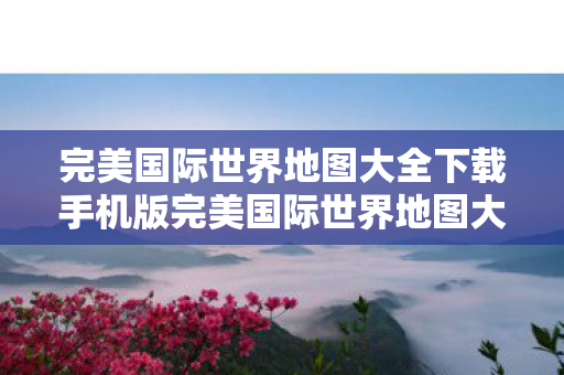 完美国际世界地图大全下载手机版完美国际世界地图大全下载图片