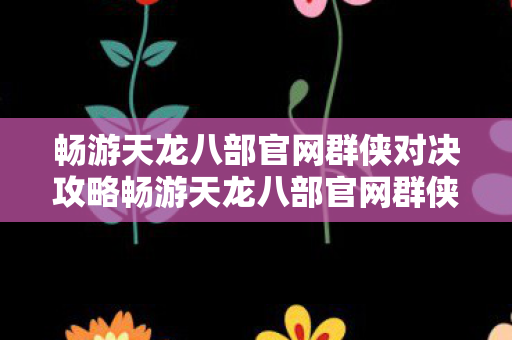 畅游天龙八部官网群侠对决攻略畅游天龙八部官网群侠对决图片
