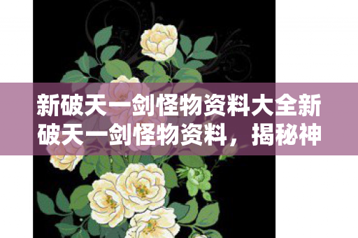 新破天一剑怪物资料大全新破天一剑怪物资料，揭秘神秘生物，探索未知世界，新破天一剑，揭秘神秘怪物，探索未知世界