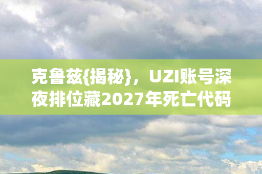 UZI账号深夜排位藏2027年死亡代码图片