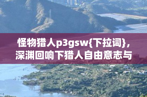深渊回响下猎人自由意志与命运之思图片