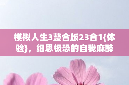 模拟人生3整合版23合1{体验},细思极恐的自我麻醉之旅 模拟人生3整合版23合1{体验},细思极恐的自我麻醉之旅