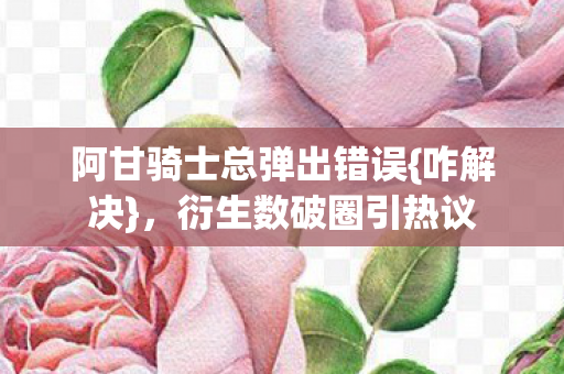 阿甘骑士总弹出错误{咋解决},衍生数破圈引热议 阿甘骑士总弹出错误{咋解决},衍生数破圈引热议