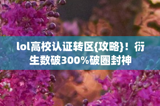 lol高校认证转区{攻略}!衍生数破300%破圈封神 lol高校认证转区{攻略}!衍生数破300%破圈封神