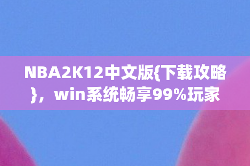 NBA2K12中文版{下载攻略},win系统畅享99%玩家赞的手感 NBA2K12中文版{下载攻略},win系统畅享99%玩家赞的手感