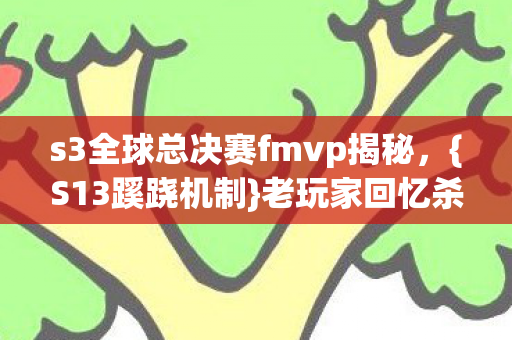 s3全球总决赛fmvp揭秘,{S13蹊跷机制}老玩家回忆杀上头 s3全球总决赛fmvp揭秘,{S13蹊跷机制}老玩家回忆杀上头