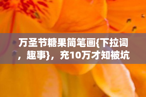 万圣节糖果简笔画{下拉词,趣事},充10万才知被坑惨 万圣节糖果简笔画{下拉词,趣事},充10万才知被坑惨