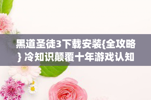 黑道圣徒3下载安装{全攻略} 冷知识颠覆十年游戏认知 黑道圣徒3下载安装{全攻略} 冷知识颠覆十年游戏认知