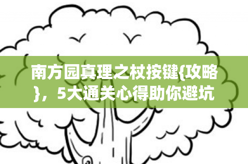 南方园真理之杖按键{攻略},5大通关心得助你避坑 南方园真理之杖按键{攻略},5大通关心得助你避坑