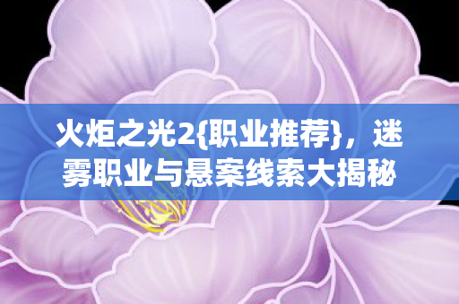火炬之光2{职业推荐}，迷雾职业与悬案线索大揭秘