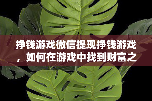 挣钱游戏微信提现挣钱游戏,如何在游戏中找到财富之路,如何在微信挣钱游戏中找到财富之路 挣钱游戏微信提现挣钱游戏,如何在游戏中找到财富之路,如何在微信挣钱游戏中找到财富之路