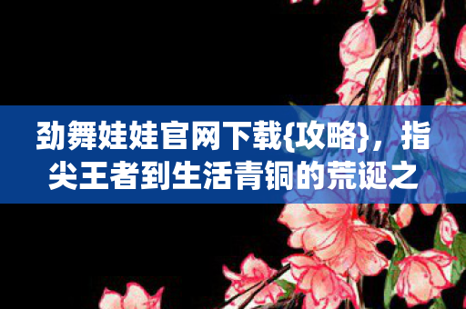 指尖王者到生活青铜的荒诞之旅图片
