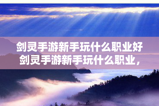 剑灵手游新手玩什么职业好剑灵手游新手玩什么职业,剑灵手游新手职业选择指南,哪些职业最适合新手玩家? 剑灵手游新手玩什么职业好剑灵手游新手玩什么职业,剑灵手游新手职业选择指南,哪些职业最适合新手玩家?