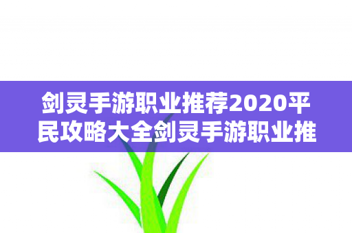 剑灵手游职业推荐2020平民攻略大全剑灵手游职业推荐2020平民攻略,2020剑灵手游平民职业选择指南,打造最强战力攻略 剑灵手游职业推荐2020平民攻略大全剑灵手游职业推荐2020平民攻略,2020剑灵手游平民职业选择指南,打造最强战力攻略