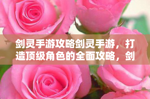 剑灵手游攻略剑灵手游,打造顶级角色的全面攻略,剑灵手游,打造顶级角色的全面攻略 剑灵手游攻略剑灵手游,打造顶级角色的全面攻略,剑灵手游,打造顶级角色的全面攻略