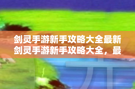 剑灵手游新手攻略大全最新剑灵手游新手攻略大全，最新剑灵手游新手攻略大全