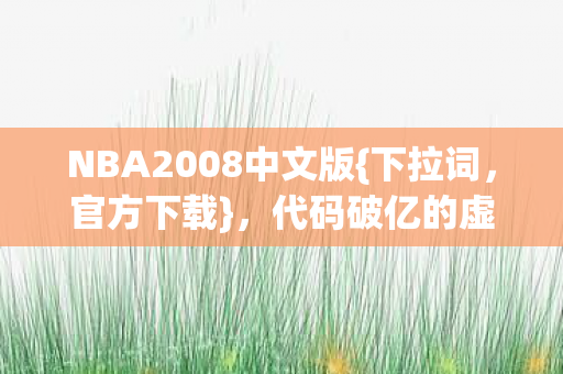NBA2008中文版{下拉词,官方下载},代码破亿的虚拟人生体验 NBA2008中文版{下拉词,官方下载},代码破亿的虚拟人生体验