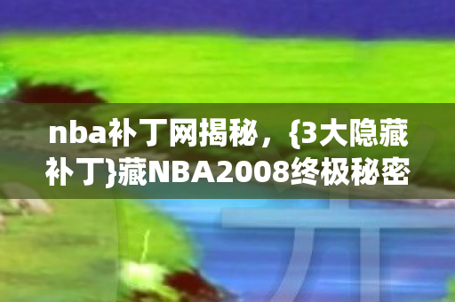 nba补丁网揭秘,{3大隐藏补丁}藏NBA2008终极秘密! nba补丁网揭秘,{3大隐藏补丁}藏NBA2008终极秘密!