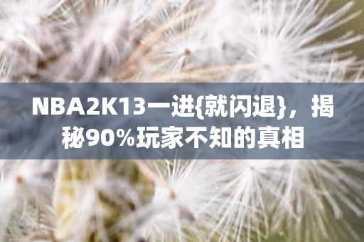 NBA2K13一进{就闪退},揭秘90%玩家不知的真相 NBA2K13一进{就闪退},揭秘90%玩家不知的真相
