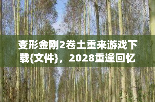 变形金刚2卷土重来游戏下载{文件},2028重逢回忆满满 变形金刚2卷土重来游戏下载{文件},2028重逢回忆满满