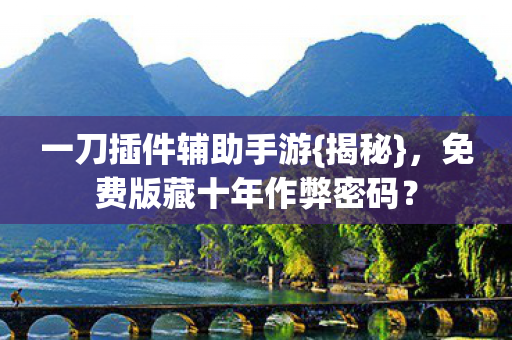 一刀插件辅助手游{揭秘},免费版藏十年作弊密码? 一刀插件辅助手游{揭秘},免费版藏十年作弊密码?