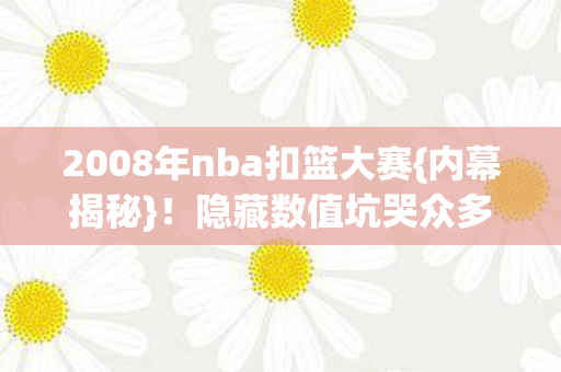 2008年nba扣篮大赛{内幕揭秘}!隐藏数值坑哭众多玩家 2008年nba扣篮大赛{内幕揭秘}!隐藏数值坑哭众多玩家