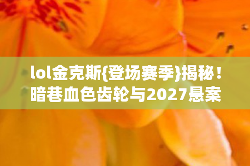lol金克斯{登场赛季}揭秘！暗巷血色齿轮与2027悬案