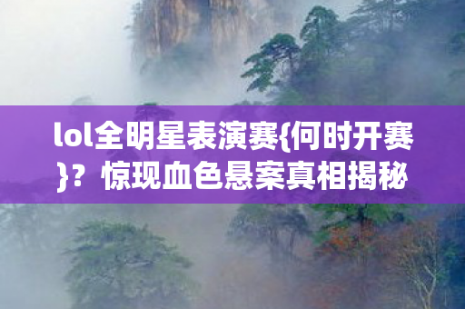 lol全明星表演赛{何时开赛}？惊现血色悬案真相揭秘