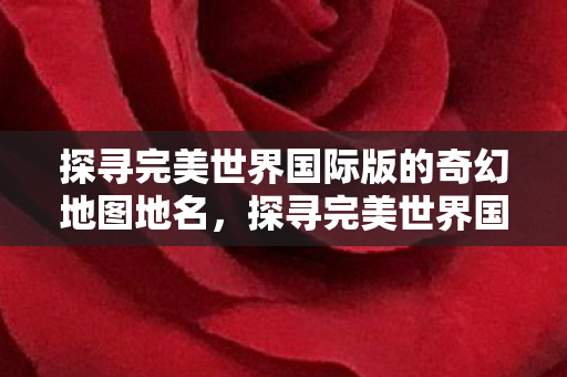 探寻完美世界国际版奇幻地图的地名奥秘图片