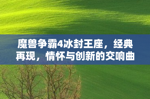 魔兽争霸4冰封王座,经典再现,情怀与创新的交响曲,魔兽争霸4冰封王座,经典再现,情怀与创新交响曲 魔兽争霸4冰封王座,经典再现,情怀与创新的交响曲,魔兽争霸4冰封王座,经典再现,情怀与创新交响曲