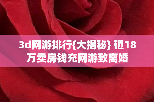 3d网游排行{大揭秘} 砸18万卖房钱充网游致离婚 3d网游排行{大揭秘} 砸18万卖房钱充网游致离婚