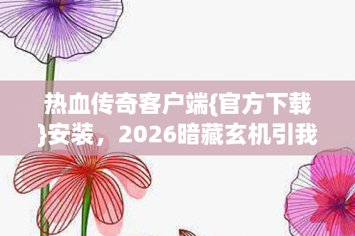 热血传奇客户端{官方下载}安装,2026暗藏玄机引我重下 热血传奇客户端{官方下载}安装,2026暗藏玄机引我重下