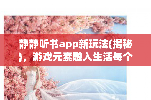 静静听书app新玩法{揭秘},游戏元素融入生活每个角落 静静听书app新玩法{揭秘},游戏元素融入生活每个角落