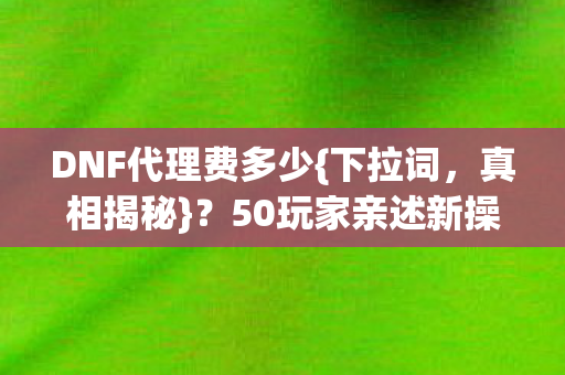 DNF代理费多少{下拉词,真相揭秘}?50玩家亲述新操作疑点 DNF代理费多少{下拉词,真相揭秘}?50玩家亲述新操作疑点