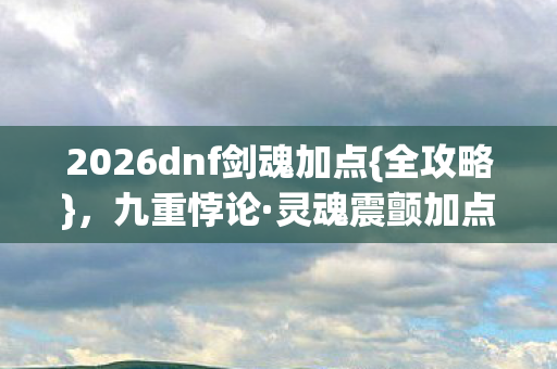 2026dnf剑魂加点{全攻略},九重悖论·灵魂震颤加点解析 2026dnf剑魂加点{全攻略},九重悖论·灵魂震颤加点解析