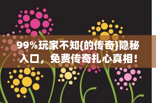 99%玩家不知{的传奇}隐秘入口，免费传奇扎心真相！